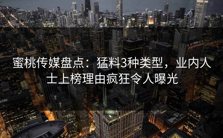 蜜桃传媒盘点:猛料3种类型,业内人士上榜理由疯狂令人曝光