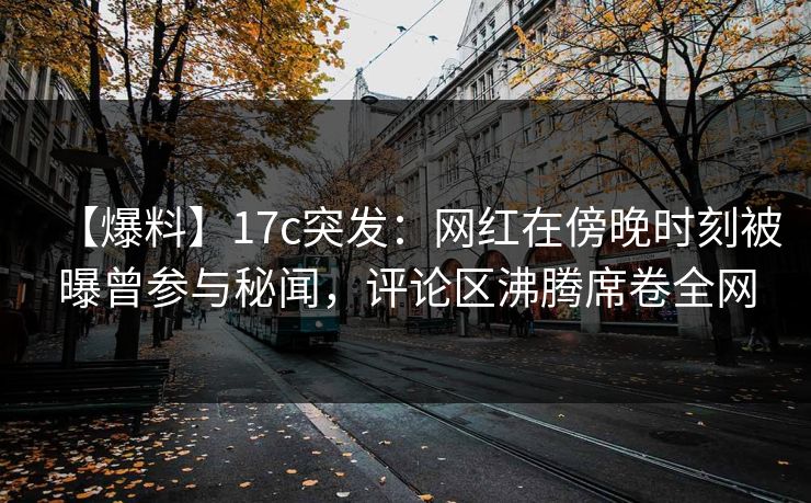 【爆料】17c突发:网红在傍晚时刻被曝曾参与秘闻,评论区沸腾席卷全网