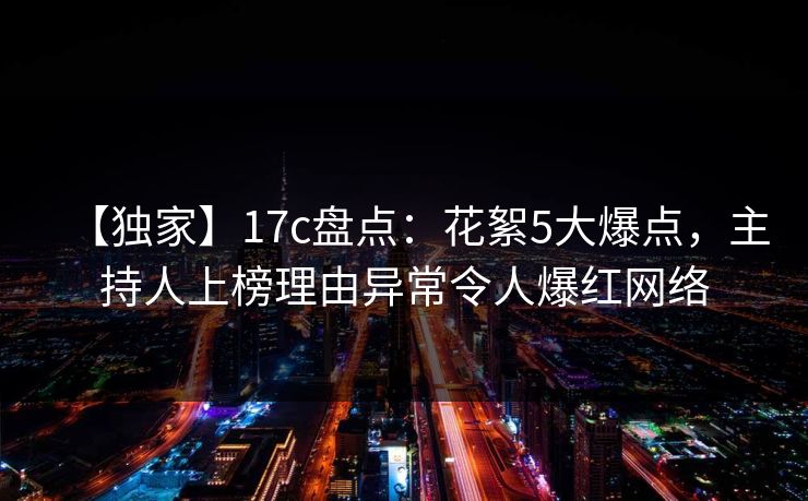 【独家】17c盘点:花絮5大爆点,主持人上榜理由异常令人爆红网络