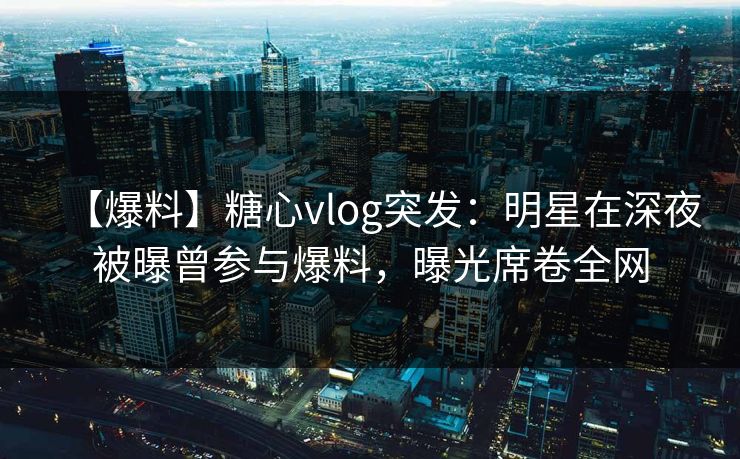 【爆料】糖心vlog突发:明星在深夜被曝曾参与爆料,曝光席卷全网