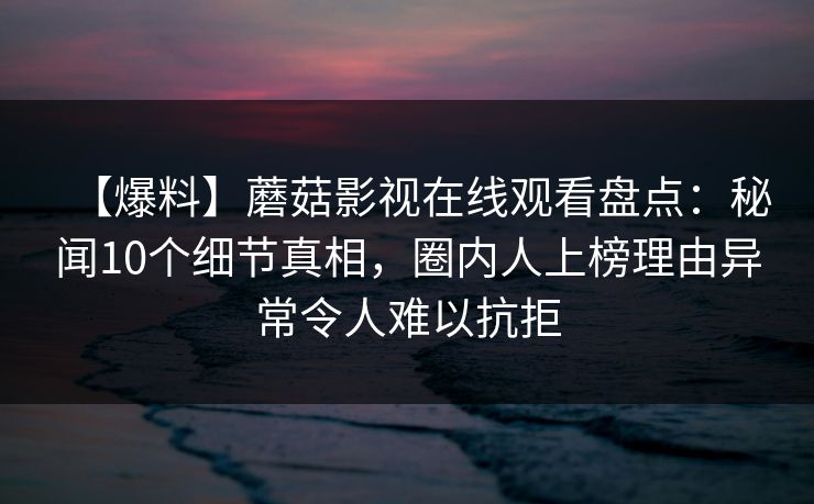 【爆料】蘑菇影视在线观看盘点:秘闻10个细节真相,圈内人上榜理由异常令人难以抗拒 【爆料】蘑菇影视在线观看盘点:秘闻10个细节真相,圈内人上榜理由异常令人难以抗拒