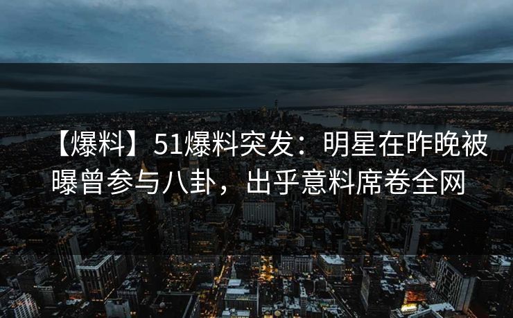【爆料】51爆料突发:明星在昨晚被曝曾参与八卦,出乎意料席卷全网 【爆料】51爆料突发:明星在昨晚被曝曾参与八卦,出乎意料席卷全网