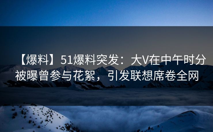 【爆料】51爆料突发：大V在中午时分被曝曾参与花絮，引发联想席卷全网  第1张