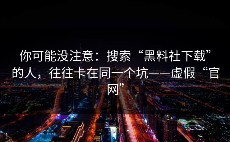 你可能没注意：搜索“黑料社下载”的人，往往卡在同一个坑——虚假“官网”
