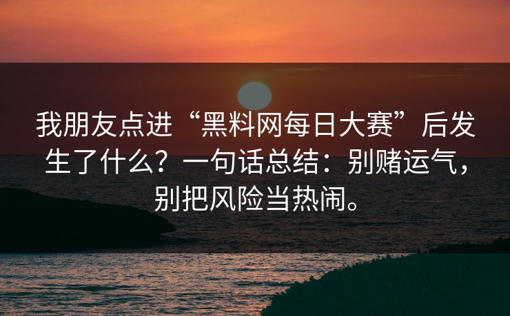 我朋友点进“黑料网每日大赛”后发生了什么？一句话总结：别赌运气，别把风险当热闹。