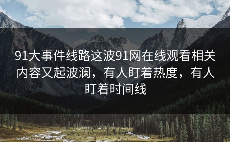 91大事件线路这波91网在线观看相关内容又起波澜，有人盯着热度，有人盯着时间线