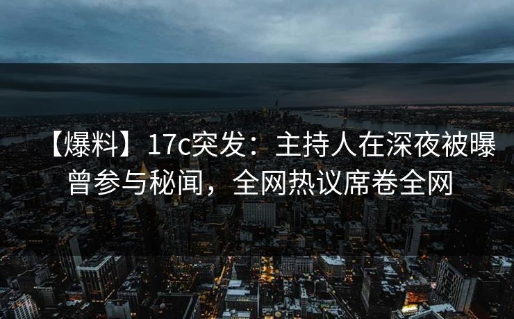 【爆料】17c突发：主持人在深夜被曝曾参与秘闻，全网热议席卷全网