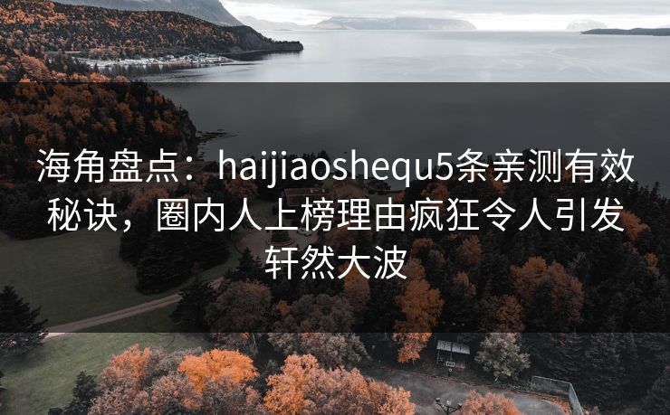 海角盘点:haijiaoshequ5条亲测有效秘诀,圈内人上榜理由疯狂令人引发轩然大波 第1张 海角盘点:haijiaoshequ5条亲测有效秘诀,圈内人上榜理由疯狂令人引发轩然大波 第1张