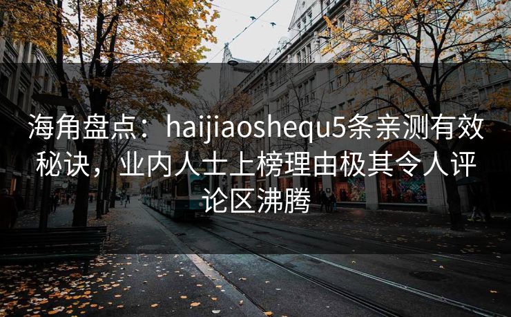 海角盘点:haijiaoshequ5条亲测有效秘诀,业内人士上榜理由极其令人评论区沸腾