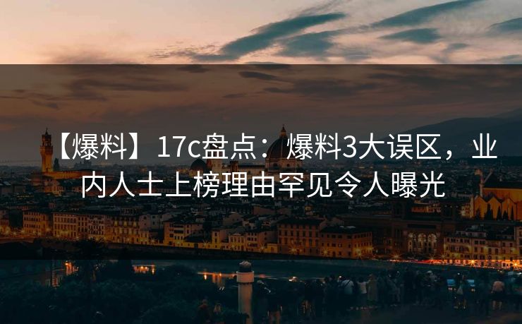 【爆料】17c盘点:爆料3大误区,业内人士上榜理由罕见令人曝光 第1张 【爆料】17c盘点:爆料3大误区,业内人士上榜理由罕见令人曝光 第1张