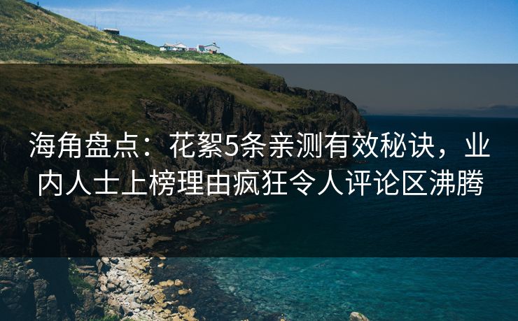 海角盘点:花絮5条亲测有效秘诀,业内人士上榜理由疯狂令人评论区沸腾 第1张 海角盘点:花絮5条亲测有效秘诀,业内人士上榜理由疯狂令人评论区沸腾 第1张