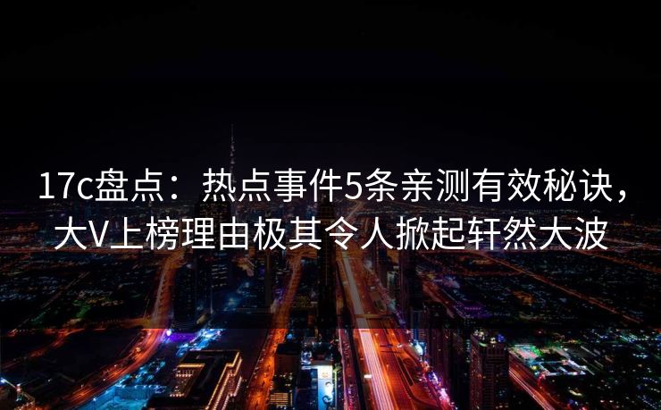 17c盘点:热点事件5条亲测有效秘诀,大V上榜理由极其令人掀起轩然大波 第1张 17c盘点:热点事件5条亲测有效秘诀,大V上榜理由极其令人掀起轩然大波 第1张