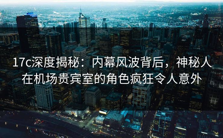 17c深度揭秘:内幕风波背后,神秘人在机场贵宾室的角色疯狂令人意外 第1张 17c深度揭秘:内幕风波背后,神秘人在机场贵宾室的角色疯狂令人意外 第1张