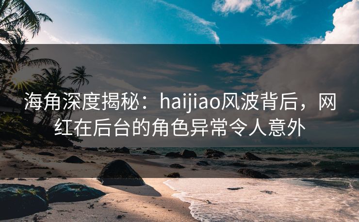 海角深度揭秘:haijiao风波背后,网红在后台的角色异常令人意外 第1张 海角深度揭秘:haijiao风波背后,网红在后台的角色异常令人意外 第1张