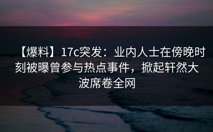 【爆料】17c突发:业内人士在傍晚时刻被曝曾参与热点事件,掀起轩然大波席卷全网 第1张 【爆料】17c突发:业内人士在傍晚时刻被曝曾参与热点事件,掀起轩然大波席卷全网 第1张