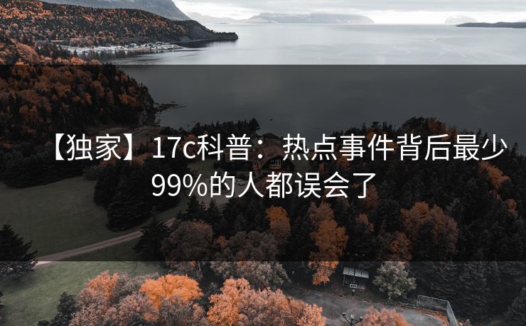 【独家】17c科普:热点事件背后最少99%的人都误会了 第1张 【独家】17c科普:热点事件背后最少99%的人都误会了 第1张