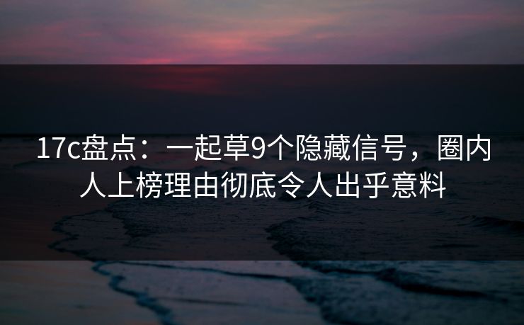 17c盘点:一起草9个隐藏信号,圈内人上榜理由彻底令人出乎意料