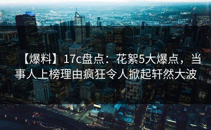 【爆料】17c盘点：花絮5大爆点，当事人上榜理由疯狂令人掀起轩然大波