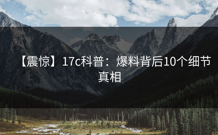 【震惊】17c科普:爆料背后10个细节真相 第1张 【震惊】17c科普:爆料背后10个细节真相 第1张
