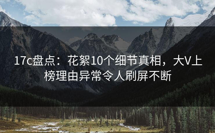 17c盘点：花絮10个细节真相，大V上榜理由异常令人刷屏不断  第1张