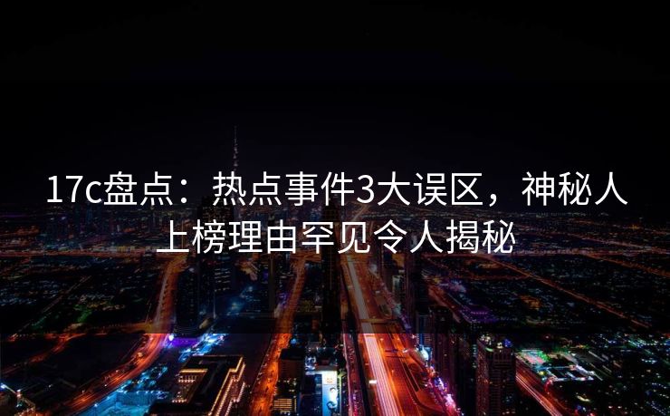 17c盘点：热点事件3大误区，神秘人上榜理由罕见令人揭秘