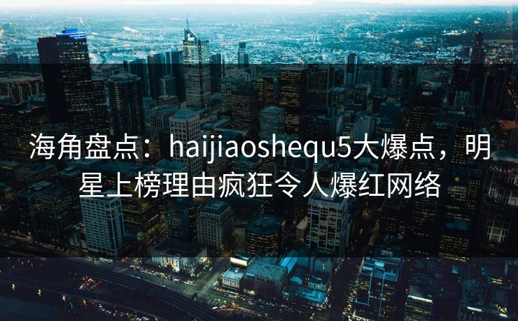 海角盘点:haijiaoshequ5大爆点,明星上榜理由疯狂令人爆红网络