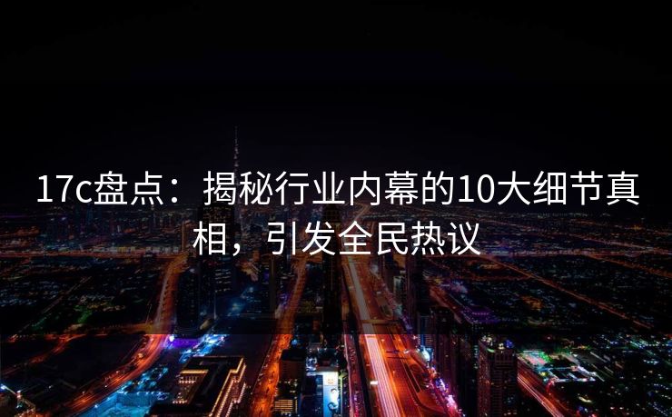 17c盘点：揭秘行业内幕的10大细节真相，引发全民热议