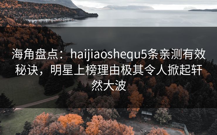 海角盘点:haijiaoshequ5条亲测有效秘诀,明星上榜理由极其令人掀起轩然大波