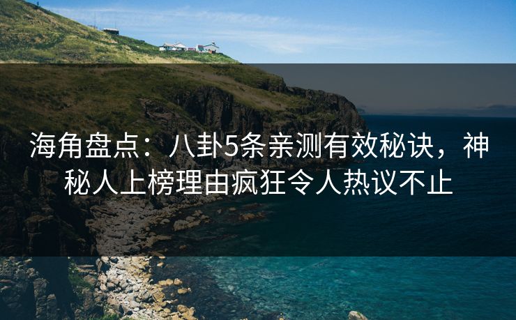 海角盘点:八卦5条亲测有效秘诀,神秘人上榜理由疯狂令人热议不止