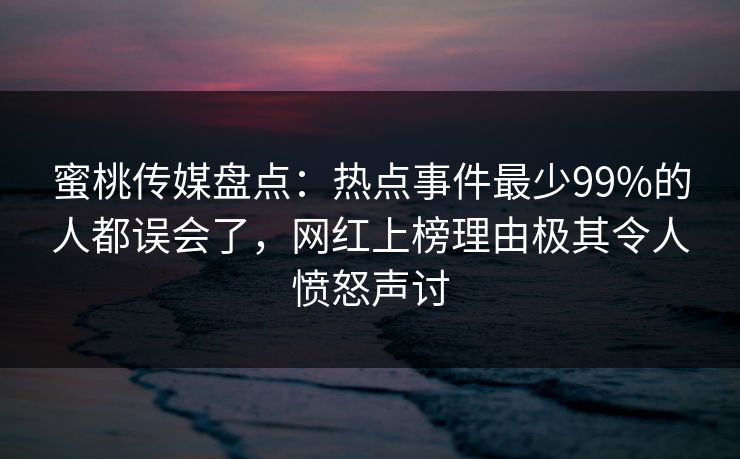 蜜桃传媒盘点:热点事件最少99%的人都误会了,网红上榜理由极其令人愤怒声讨