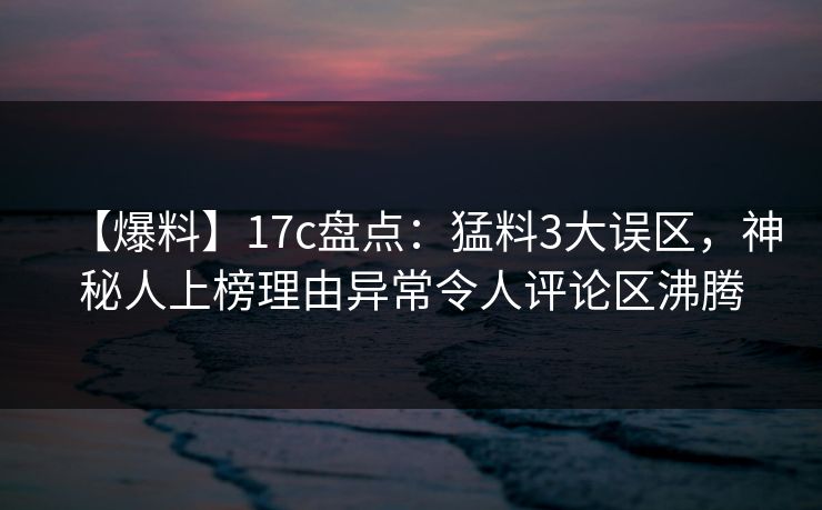 【爆料】17c盘点：猛料3大误区，神秘人上榜理由异常令人评论区沸腾