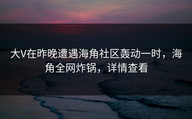 大V在昨晚遭遇海角社区轰动一时，海角全网炸锅，详情查看