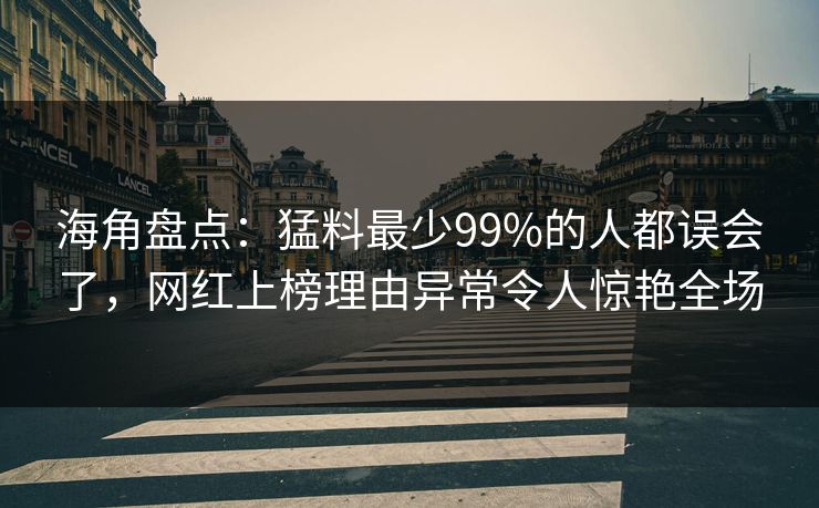 海角盘点:猛料最少99%的人都误会了,网红上榜理由异常令人惊艳全场