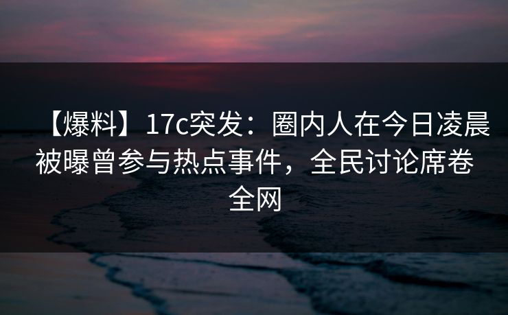 【爆料】17c突发：圈内人在今日凌晨被曝曾参与热点事件，全民讨论席卷全网