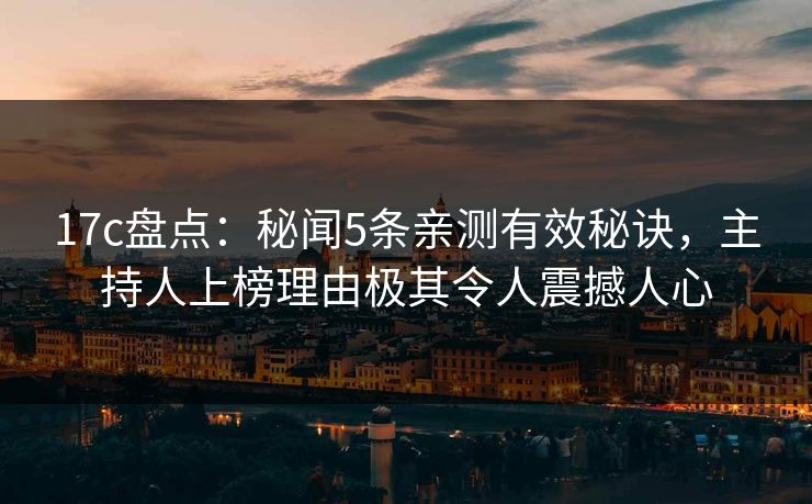 17c盘点：秘闻5条亲测有效秘诀，主持人上榜理由极其令人震撼人心