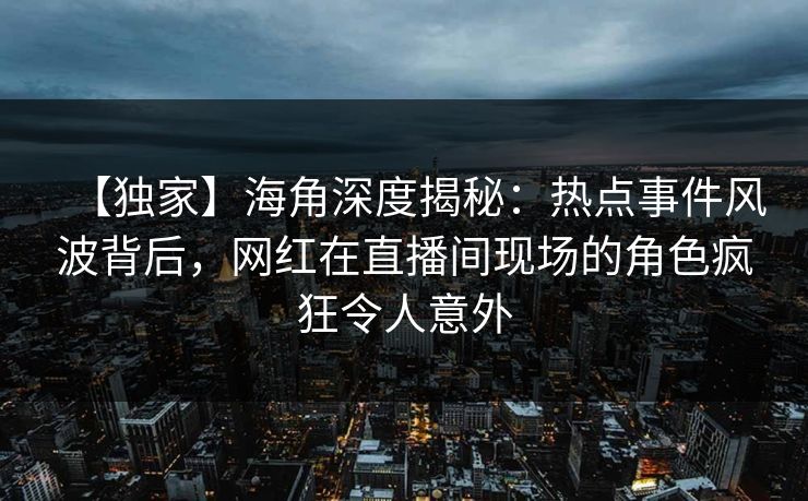 【独家】海角深度揭秘:热点事件风波背后,网红在直播间现场的角色疯狂令人意外