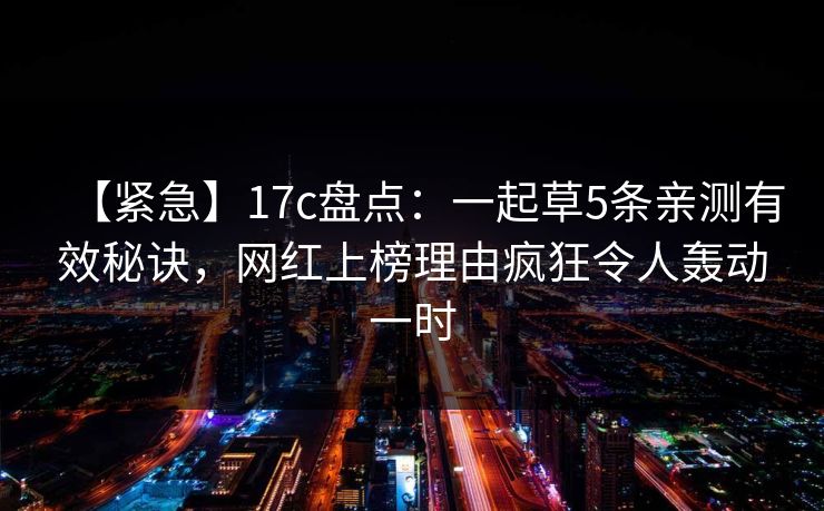 【紧急】17c盘点：一起草5条亲测有效秘诀，网红上榜理由疯狂令人轰动一时