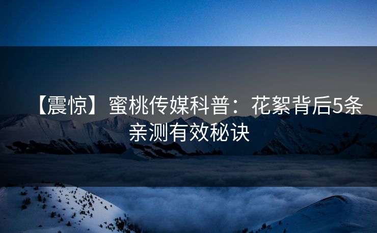【震惊】蜜桃传媒科普:花絮背后5条亲测有效秘诀