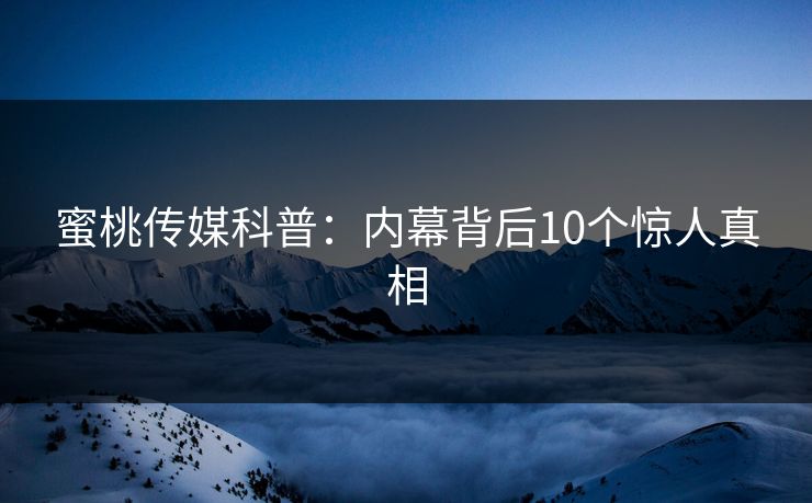 蜜桃传媒科普:内幕背后10个惊人真相