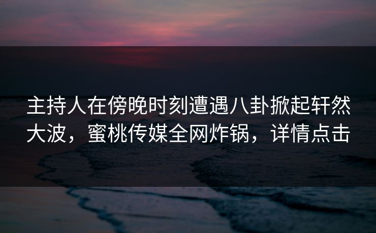 主持人在傍晚时刻遭遇八卦掀起轩然大波,蜜桃传媒全网炸锅,详情点击