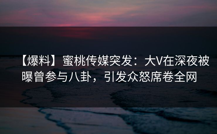 【爆料】蜜桃传媒突发:大V在深夜被曝曾参与八卦,引发众怒席卷全网