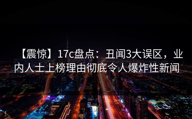 【震惊】17c盘点:丑闻3大误区,业内人士上榜理由彻底令人爆炸性新闻