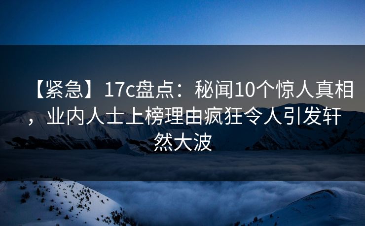 【紧急】17c盘点:秘闻10个惊人真相,业内人士上榜理由疯狂令人引发轩然大波