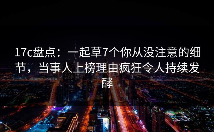 17c盘点:一起草7个你从没注意的细节,当事人上榜理由疯狂令人持续发酵
