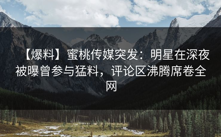 【爆料】蜜桃传媒突发:明星在深夜被曝曾参与猛料,评论区沸腾席卷全网