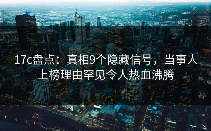 17c盘点:真相9个隐藏信号,当事人上榜理由罕见令人热血沸腾