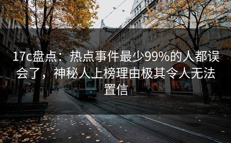 17c盘点:热点事件最少99%的人都误会了,神秘人上榜理由极其令人无法置信