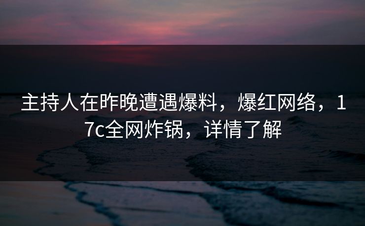 主持人在昨晚遭遇爆料,爆红网络,17c全网炸锅,详情了解