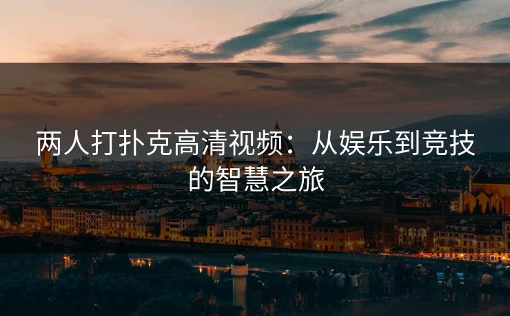 两人打扑克高清视频:从娱乐到竞技的智慧之旅