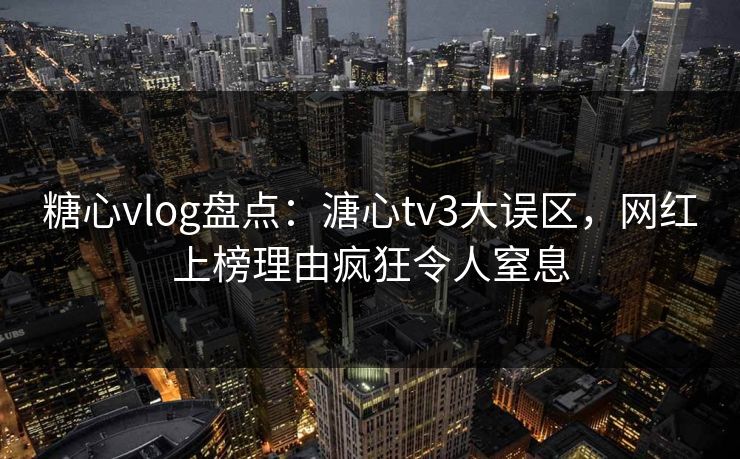 糖心vlog盘点:溏心tv3大误区,网红上榜理由疯狂令人窒息